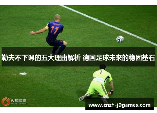 勒夫不下课的五大理由解析 德国足球未来的稳固基石 勒夫不下课的五大理由解析 德国足球未来的稳固基石