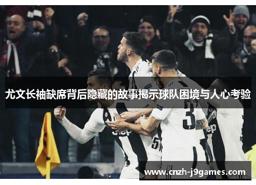 尤文长袖缺席背后隐藏的故事揭示球队困境与人心考验