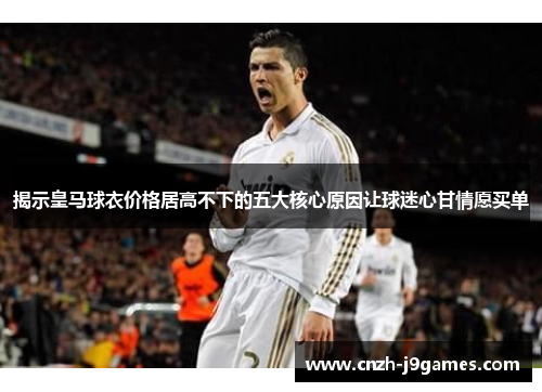 揭示皇马球衣价格居高不下的五大核心原因让球迷心甘情愿买单 揭示皇马球衣价格居高不下的五大核心原因让球迷心甘情愿买单