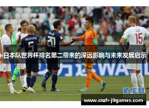 日本队世界杯排名第二带来的深远影响与未来发展启示 日本队世界杯排名第二带来的深远影响与未来发展启示