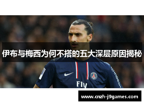 伊布与梅西为何不搭的五大深层原因揭秘 伊布与梅西为何不搭的五大深层原因揭秘
