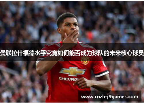 曼联拉什福德水平究竟如何能否成为球队的未来核心球员