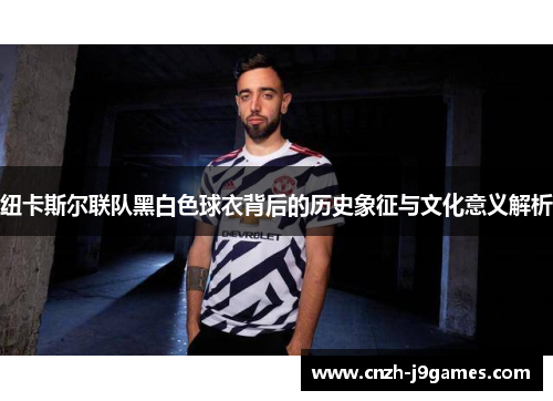 纽卡斯尔联队黑白色球衣背后的历史象征与文化意义解析