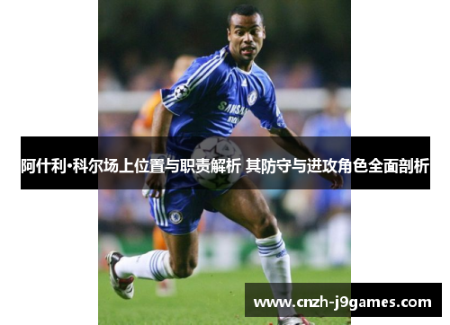 阿什利·科尔场上位置与职责解析 其防守与进攻角色全面剖析 阿什利·科尔场上位置与职责解析 其防守与进攻角色全面剖析