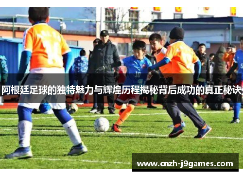 阿根廷足球的独特魅力与辉煌历程揭秘背后成功的真正秘诀 阿根廷足球的独特魅力与辉煌历程揭秘背后成功的真正秘诀