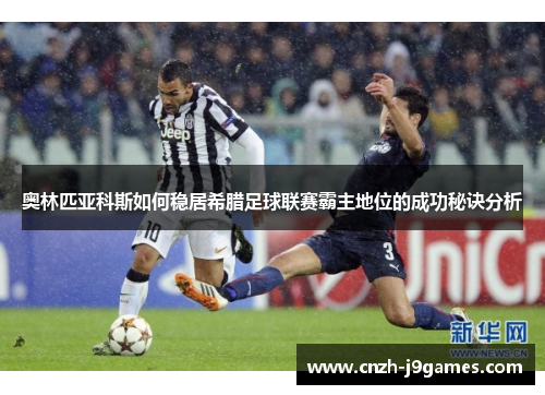 奥林匹亚科斯如何稳居希腊足球联赛霸主地位的成功秘诀分析 奥林匹亚科斯如何稳居希腊足球联赛霸主地位的成功秘诀分析