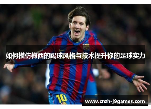 如何模仿梅西的踢球风格与技术提升你的足球实力 如何模仿梅西的踢球风格与技术提升你的足球实力