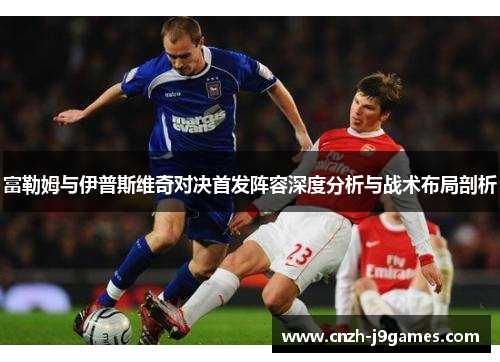 富勒姆与伊普斯维奇对决首发阵容深度分析与战术布局剖析 富勒姆与伊普斯维奇对决首发阵容深度分析与战术布局剖析