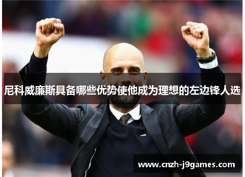 尼科威廉斯具备哪些优势使他成为理想的左边锋人选 尼科威廉斯具备哪些优势使他成为理想的左边锋人选