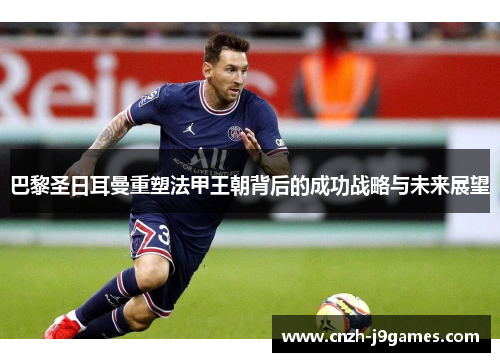 巴黎圣日耳曼重塑法甲王朝背后的成功战略与未来展望