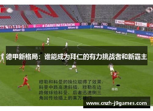 德甲新格局:谁能成为拜仁的有力挑战者和新霸主 德甲新格局:谁能成为拜仁的有力挑战者和新霸主