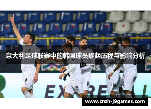 意大利足球联赛中的韩国球员崛起历程与影响分析 意大利足球联赛中的韩国球员崛起历程与影响分析