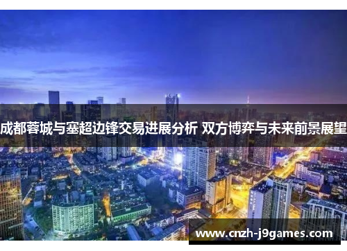 成都蓉城与塞超边锋交易进展分析 双方博弈与未来前景展望
