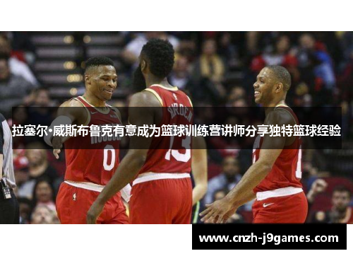 拉塞尔·威斯布鲁克有意成为篮球训练营讲师分享独特篮球经验