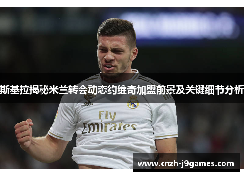 斯基拉揭秘米兰转会动态约维奇加盟前景及关键细节分析