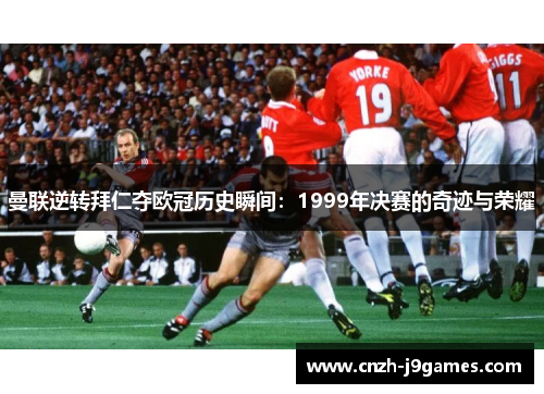 曼联逆转拜仁夺欧冠历史瞬间:1999年决赛的奇迹与荣耀 曼联逆转拜仁夺欧冠历史瞬间:1999年决赛的奇迹与荣耀