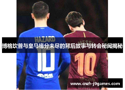 博格坎普与皇马缘分未尽的背后故事与转会秘闻揭秘