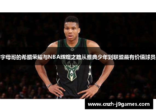 字母哥的希腊荣耀与NBA辉煌之路从雅典少年到联盟最有价值球员