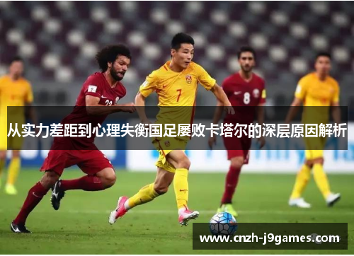 从实力差距到心理失衡国足屡败卡塔尔的深层原因解析 从实力差距到心理失衡国足屡败卡塔尔的深层原因解析