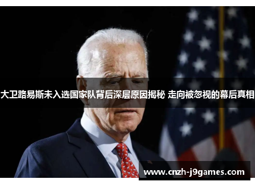 大卫路易斯未入选国家队背后深层原因揭秘 走向被忽视的幕后真相 大卫路易斯未入选国家队背后深层原因揭秘 走向被忽视的幕后真相