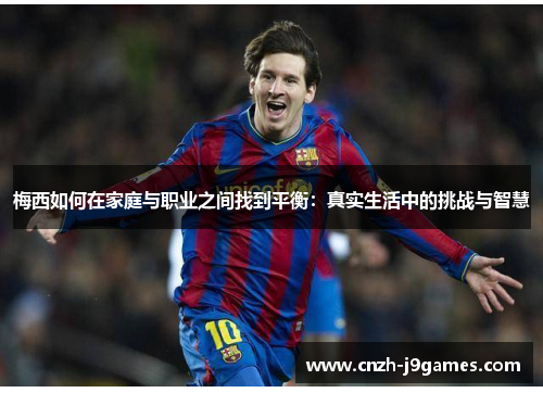 梅西如何在家庭与职业之间找到平衡:真实生活中的挑战与智慧 梅西如何在家庭与职业之间找到平衡:真实生活中的挑战与智慧