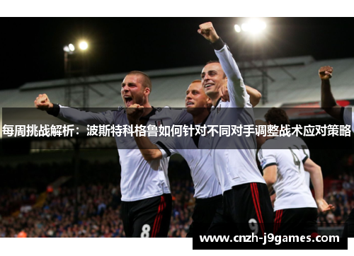 每周挑战解析:波斯特科格鲁如何针对不同对手调整战术应对策略 每周挑战解析:波斯特科格鲁如何针对不同对手调整战术应对策略