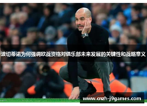 波切蒂诺为何强调欧战资格对俱乐部未来发展的关键性和战略意义