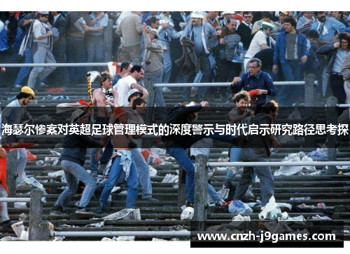 海瑟尔惨案对英超足球管理模式的深度警示与时代启示研究路径思考探 海瑟尔惨案对英超足球管理模式的深度警示与时代启示研究路径思考探