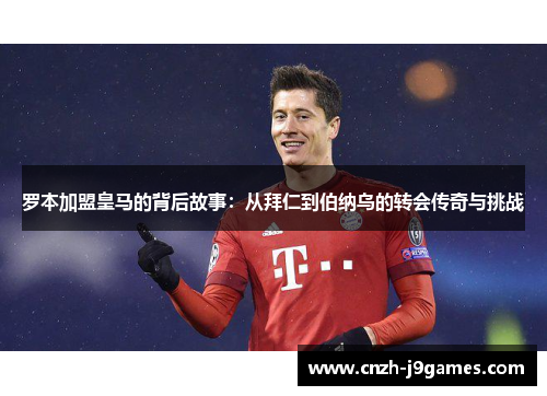 罗本加盟皇马的背后故事:从拜仁到伯纳乌的转会传奇与挑战 罗本加盟皇马的背后故事:从拜仁到伯纳乌的转会传奇与挑战