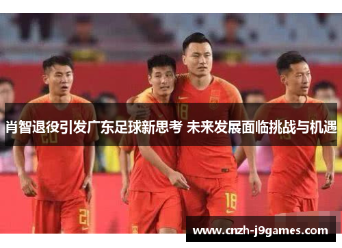 肖智退役引发广东足球新思考 未来发展面临挑战与机遇 肖智退役引发广东足球新思考 未来发展面临挑战与机遇