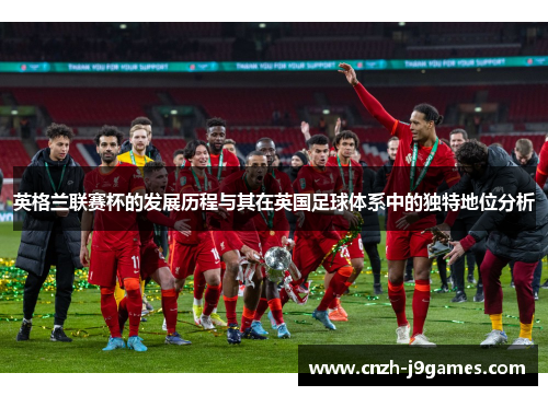 英格兰联赛杯的发展历程与其在英国足球体系中的独特地位分析 英格兰联赛杯的发展历程与其在英国足球体系中的独特地位分析