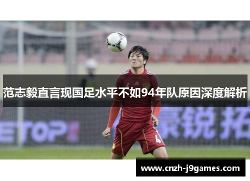 范志毅直言现国足水平不如94年队原因深度解析