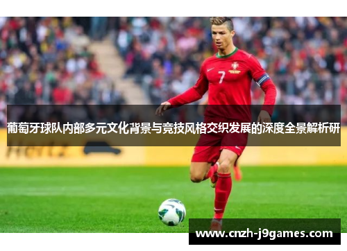 葡萄牙球队内部多元文化背景与竞技风格交织发展的深度全景解析研 葡萄牙球队内部多元文化背景与竞技风格交织发展的深度全景解析研
