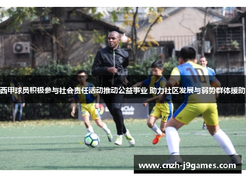 西甲球员积极参与社会责任活动推动公益事业 助力社区发展与弱势群体援助 西甲球员积极参与社会责任活动推动公益事业 助力社区发展与弱势群体援助