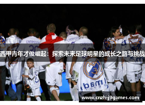 西甲青年才俊崛起：探索未来足球明星的成长之路与挑战