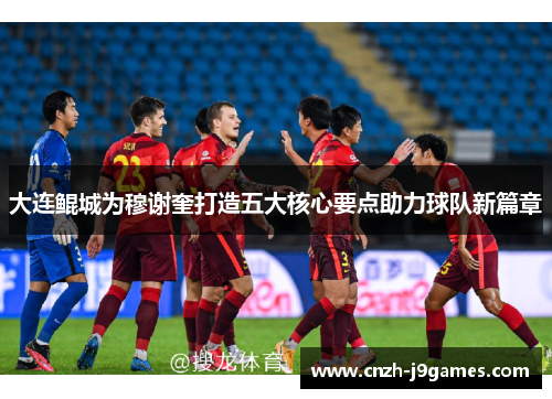 大连鲲城为穆谢奎打造五大核心要点助力球队新篇章 大连鲲城为穆谢奎打造五大核心要点助力球队新篇章