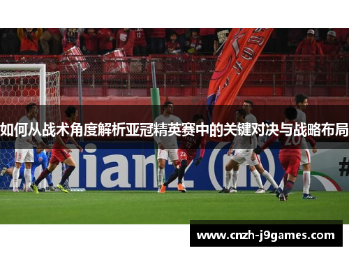 如何从战术角度解析亚冠精英赛中的关键对决与战略布局 如何从战术角度解析亚冠精英赛中的关键对决与战略布局
