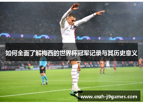 如何全面了解梅西的世界杯冠军记录与其历史意义 如何全面了解梅西的世界杯冠军记录与其历史意义