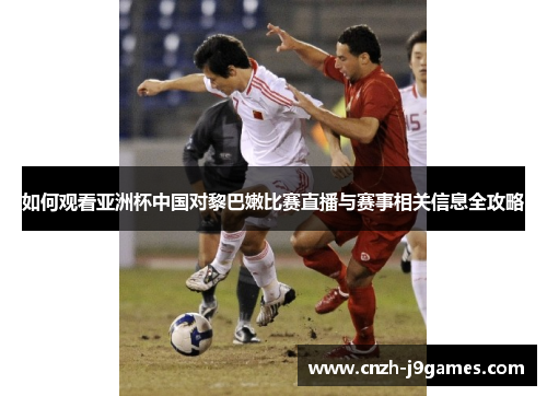如何观看亚洲杯中国对黎巴嫩比赛直播与赛事相关信息全攻略