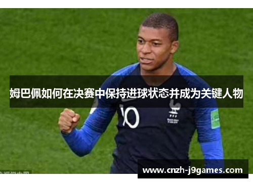 姆巴佩如何在决赛中保持进球状态并成为关键人物 姆巴佩如何在决赛中保持进球状态并成为关键人物