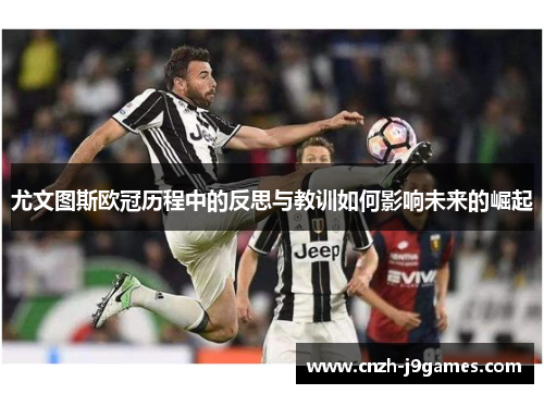 尤文图斯欧冠历程中的反思与教训如何影响未来的崛起 尤文图斯欧冠历程中的反思与教训如何影响未来的崛起