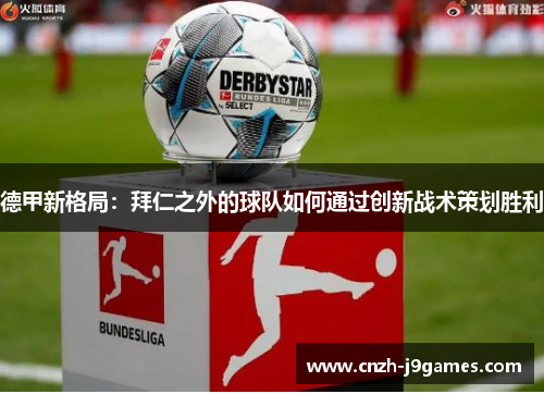 德甲新格局：拜仁之外的球队如何通过创新战术策划胜利