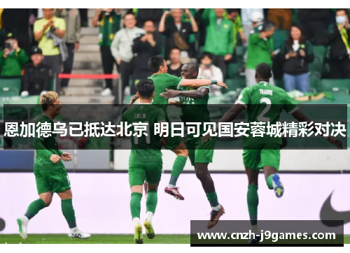 恩加德乌已抵达北京 明日可见国安蓉城精彩对决