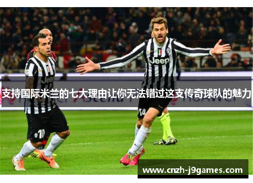 支持国际米兰的七大理由让你无法错过这支传奇球队的魅力