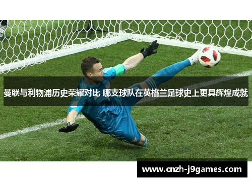 曼联与利物浦历史荣耀对比 哪支球队在英格兰足球史上更具辉煌成就