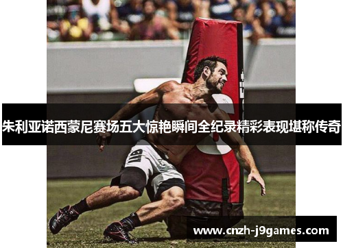 朱利亚诺西蒙尼赛场五大惊艳瞬间全纪录精彩表现堪称传奇