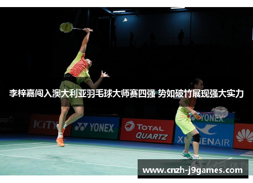 李梓嘉闯入澳大利亚羽毛球大师赛四强 势如破竹展现强大实力