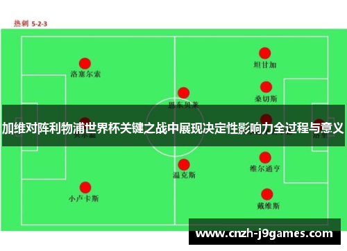 加维对阵利物浦世界杯关键之战中展现决定性影响力全过程与意义