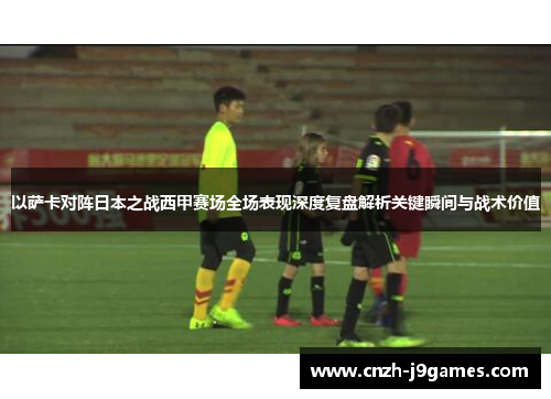 以萨卡对阵日本之战西甲赛场全场表现深度复盘解析关键瞬间与战术价值