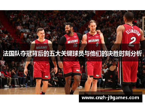 法国队夺冠背后的五大关键球员与他们的决胜时刻分析